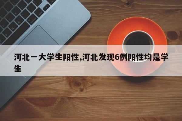 河北一大学生阳性,河北发现6例阳性均是学生