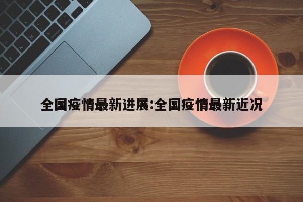 全国疫情最新进展:全国疫情最新近况