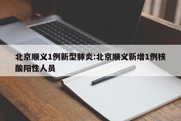 北京顺义1例新型肺炎:北京顺义新增1例核酸阳性人员