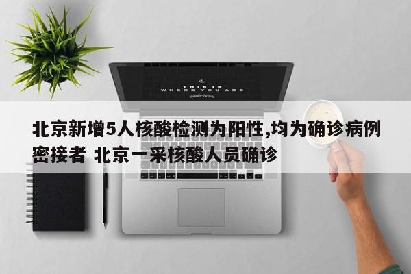 北京新增5人核酸检测为阳性,均为确诊病例密接者 北京一采核酸人员确诊