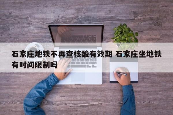 石家庄地铁不再查核酸有效期 石家庄坐地铁有时间限制吗