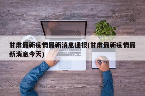 甘肃最新疫情最新消息通报(甘肃最新疫情最新消息今天)