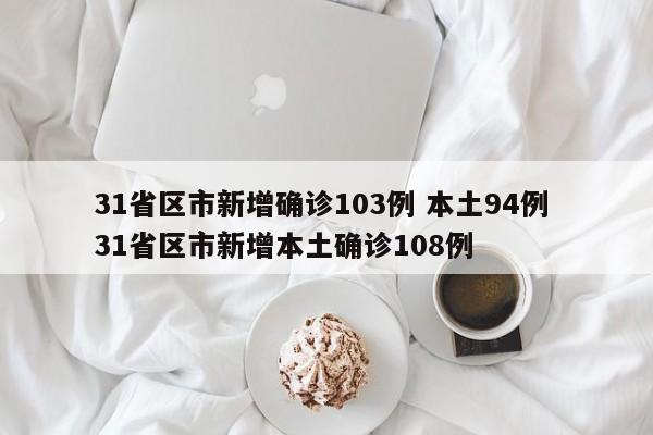 31省区市新增确诊103例 本土94例 31省区市新增本土确诊108例