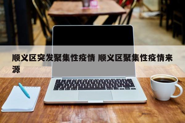 顺义区突发聚集性疫情 顺义区聚集性疫情来源