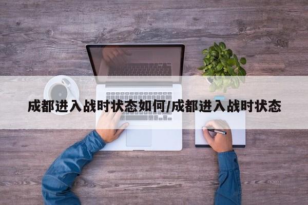 成都进入战时状态如何/成都进入战时状态