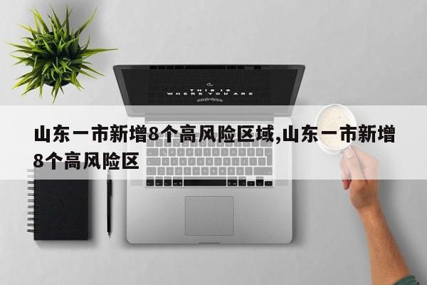 山东一市新增8个高风险区域,山东一市新增8个高风险区