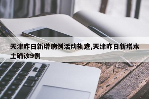 天津昨日新增病例活动轨迹,天津昨日新增本土确诊9例