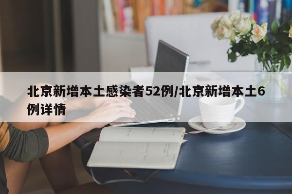北京新增本土感染者52例/北京新增本土6例详情