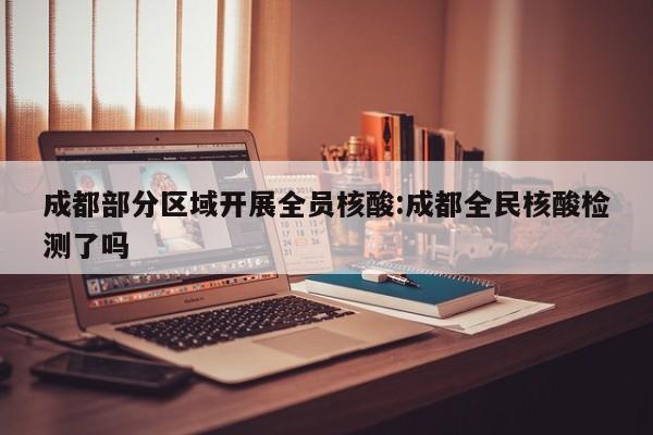 成都部分区域开展全员核酸:成都全民核酸检测了吗