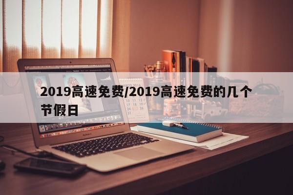 2019高速免费/2019高速免费的几个节假日