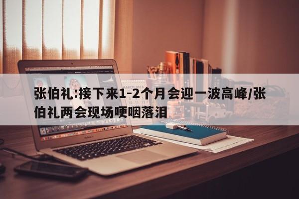 张伯礼:接下来1-2个月会迎一波高峰/张伯礼两会现场哽咽落泪