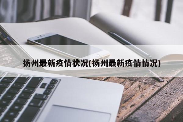 扬州最新疫情状况(扬州最新疫情情况)