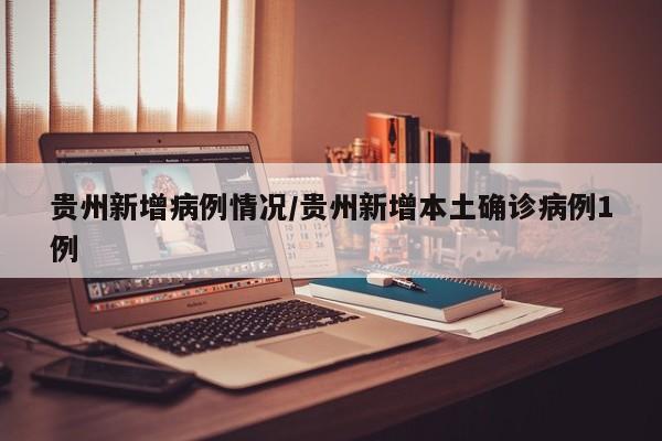 贵州新增病例情况/贵州新增本土确诊病例1例