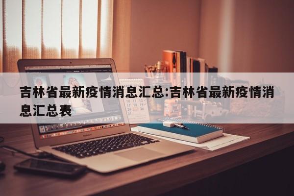 吉林省最新疫情消息汇总:吉林省最新疫情消息汇总表