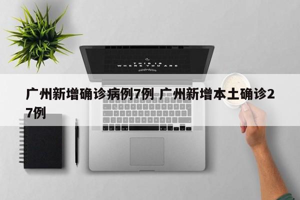 广州新增确诊病例7例 广州新增本土确诊27例