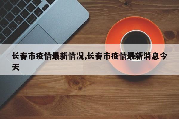 长春市疫情最新情况,长春市疫情最新消息今天