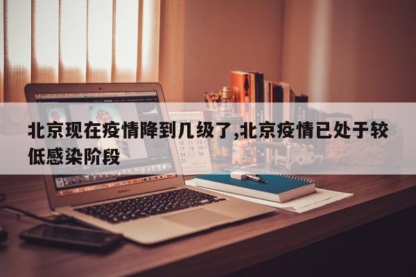北京现在疫情降到几级了,北京疫情已处于较低感染阶段