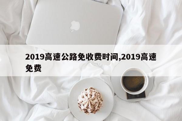 2019高速公路免收费时间,2019高速免费