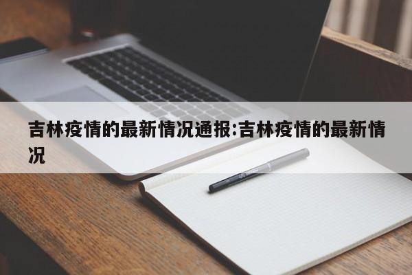 吉林疫情的最新情况通报:吉林疫情的最新情况
