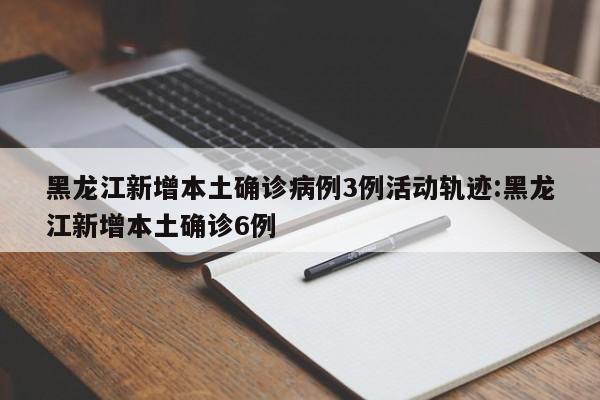 黑龙江新增本土确诊病例3例活动轨迹:黑龙江新增本土确诊6例