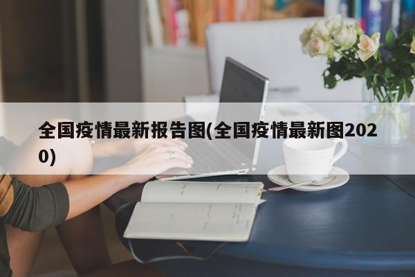 全国疫情最新报告图(全国疫情最新图2020)