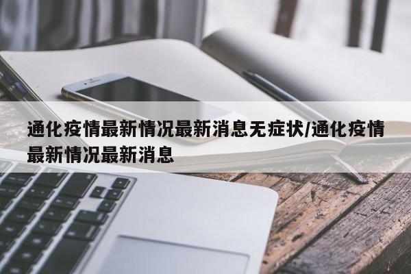 通化疫情最新情况最新消息无症状/通化疫情最新情况最新消息