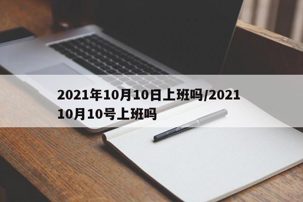 2021年10月10日上班吗/2021 10月10号上班吗