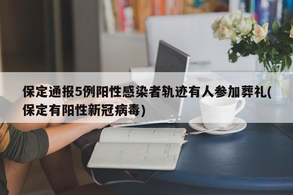 保定通报5例阳性感染者轨迹有人参加葬礼(保定有阳性新冠病毒)