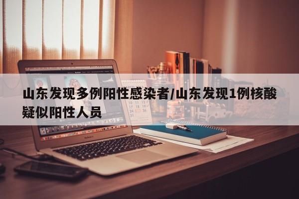 山东发现多例阳性感染者/山东发现1例核酸疑似阳性人员