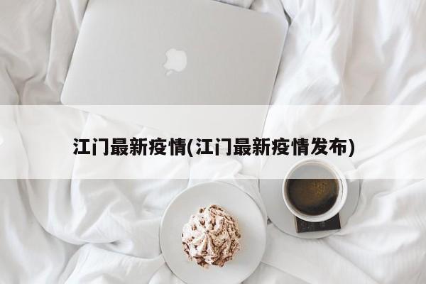 江门最新疫情(江门最新疫情发布)