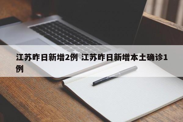 江苏昨日新增2例 江苏昨日新增本土确诊1例
