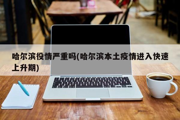 哈尔滨役情严重吗(哈尔滨本土疫情进入快速上升期)