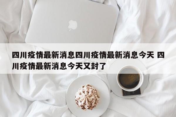 四川疫情最新消息四川疫情最新消息今天 四川疫情最新消息今天又封了