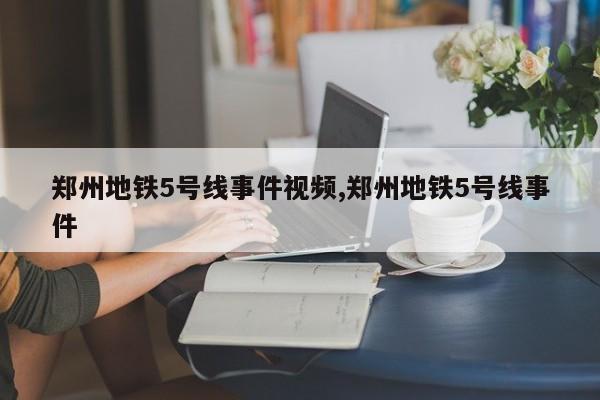 郑州地铁5号线事件视频,郑州地铁5号线事件