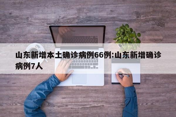 山东新增本土确诊病例66例:山东新增确诊病例7人