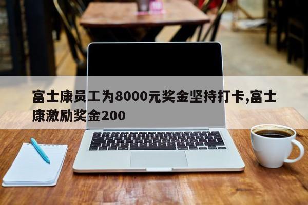 富士康员工为8000元奖金坚持打卡,富士康激励奖金200