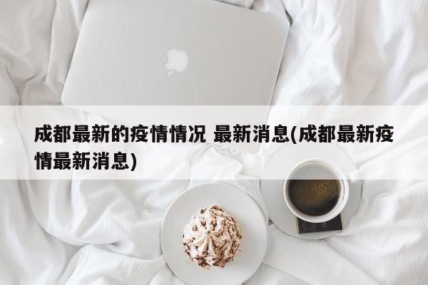 成都最新的疫情情况 最新消息(成都最新疫情最新消息)