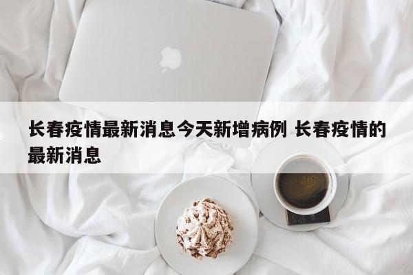 长春疫情最新消息今天新增病例 长春疫情的最新消息