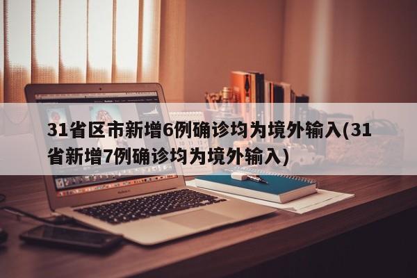 31省区市新增6例确诊均为境外输入(31省新增7例确诊均为境外输入)