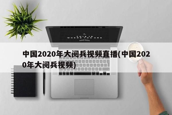 中国2020年大阅兵视频直播(中国2020年大阅兵视频)