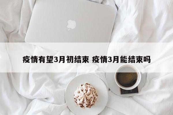 疫情有望3月初结束 疫情3月能结束吗