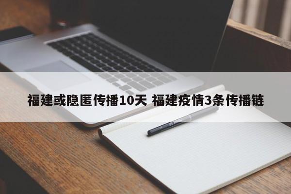 福建或隐匿传播10天 福建疫情3条传播链