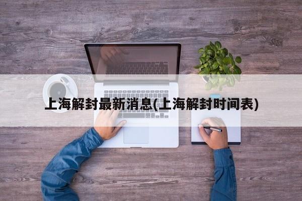 上海解封最新消息(上海解封时间表)