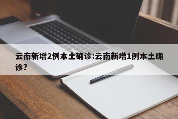 云南新增2例本土确诊:云南新增1例本土确诊?