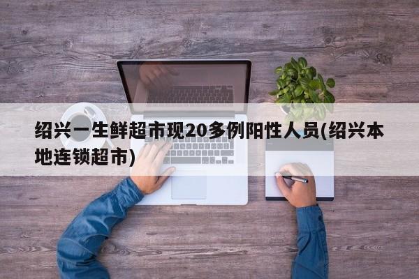 绍兴一生鲜超市现20多例阳性人员(绍兴本地连锁超市)