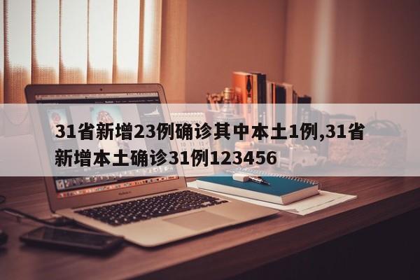 31省新增23例确诊其中本土1例,31省新增本土确诊31例123456
