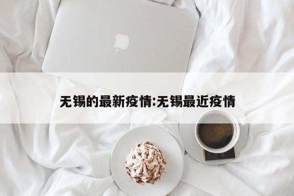 无锡的最新疫情:无锡最近疫情