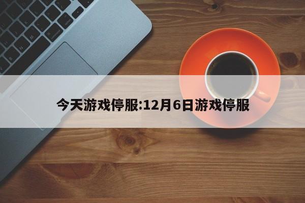今天游戏停服:12月6日游戏停服
