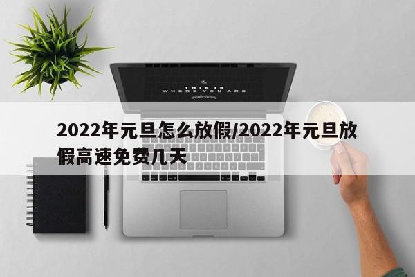 2022年元旦怎么放假/2022年元旦放假高速免费几天