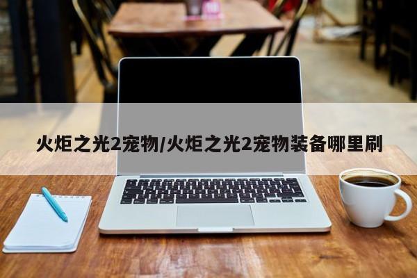 火炬之光2宠物/火炬之光2宠物装备哪里刷